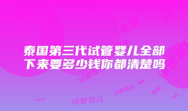 泰国第三代试管婴儿全部下来要多少钱你都清楚吗