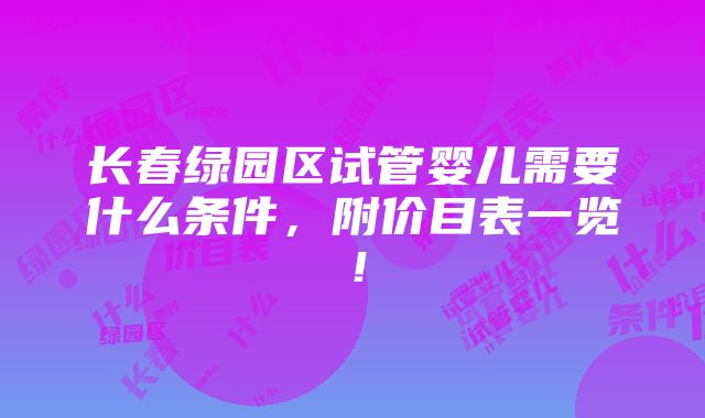 长春绿园区试管婴儿需要什么条件，附价目表一览！