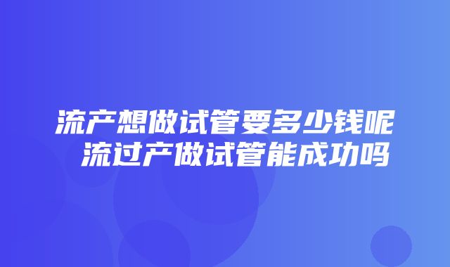 流产想做试管要多少钱呢 流过产做试管能成功吗