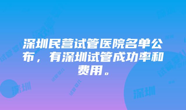 深圳民营试管医院名单公布，有深圳试管成功率和费用。