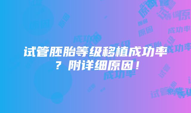 试管胚胎等级移植成功率？附详细原因！