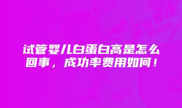 试管婴儿白蛋白高是怎么回事，成功率费用如何！