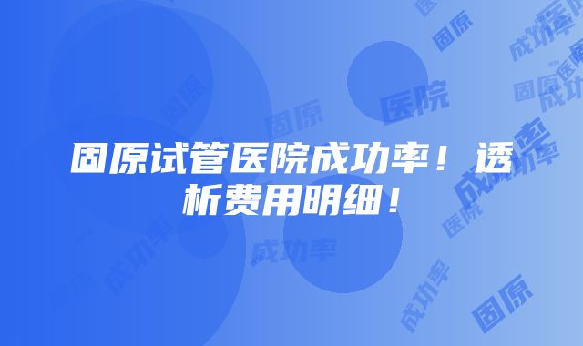 固原试管医院成功率！透析费用明细！