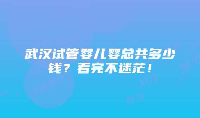 武汉试管婴儿婴总共多少钱？看完不迷茫！