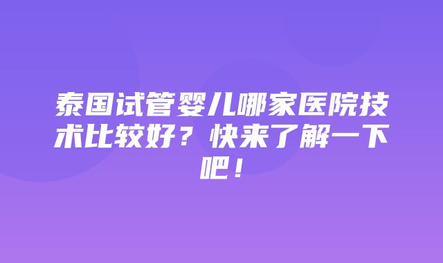 泰国试管婴儿哪家医院技术比较好？快来了解一下吧！