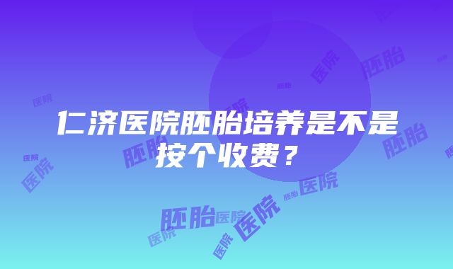 仁济医院胚胎培养是不是按个收费？