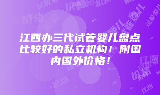 江西办三代试管婴儿盘点比较好的私立机构！附国内国外价格！