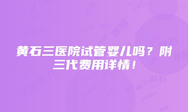 黄石三医院试管婴儿吗？附三代费用详情！