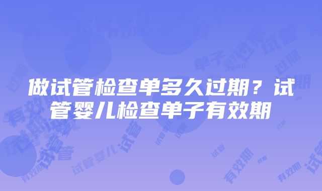 做试管检查单多久过期？试管婴儿检查单子有效期