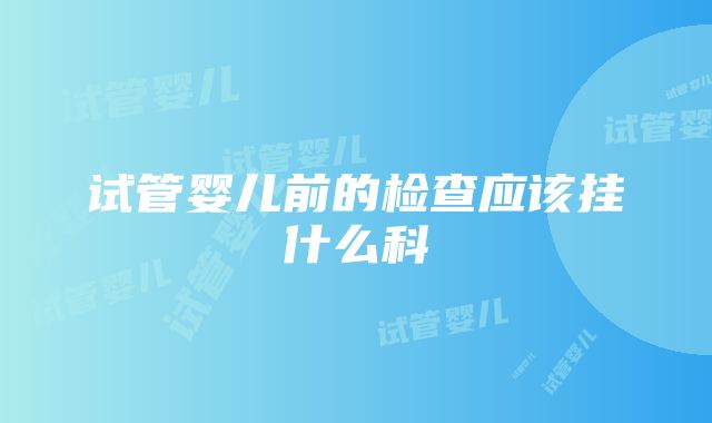 试管婴儿前的检查应该挂什么科