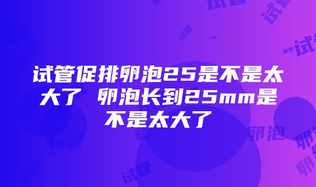 试管促排卵泡25是不是太大了 卵泡长到25mm是不是太大了