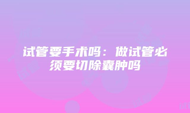 试管要手术吗：做试管必须要切除囊肿吗