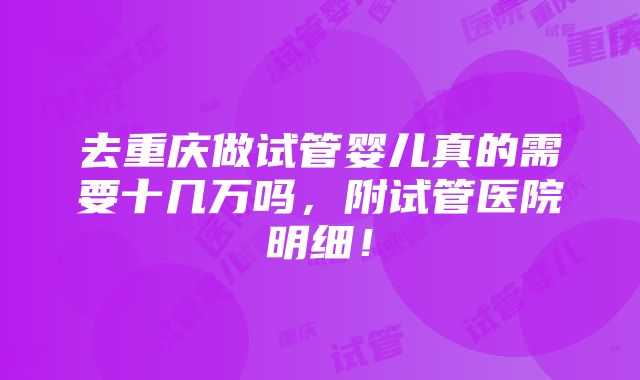 去重庆做试管婴儿真的需要十几万吗，附试管医院明细！