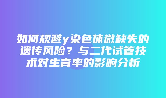 如何规避y染色体微缺失的遗传风险？与二代试管技术对生育率的影响分析