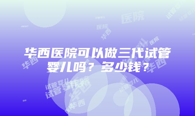 华西医院可以做三代试管婴儿吗？多少钱？