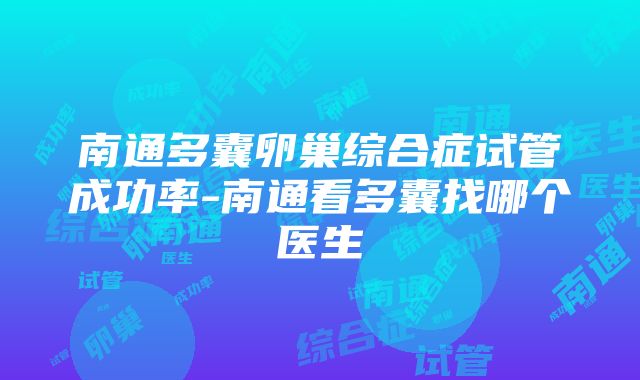 南通多囊卵巢综合症试管成功率-南通看多囊找哪个医生