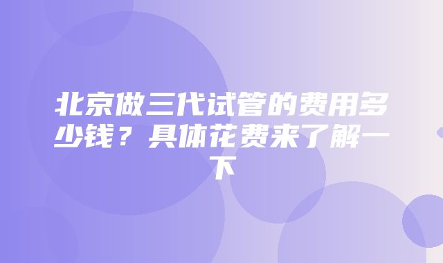 北京做三代试管的费用多少钱？具体花费来了解一下