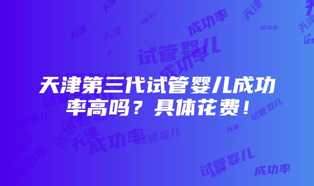 天津第三代试管婴儿成功率高吗？具体花费！