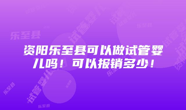 资阳乐至县可以做试管婴儿吗！可以报销多少！