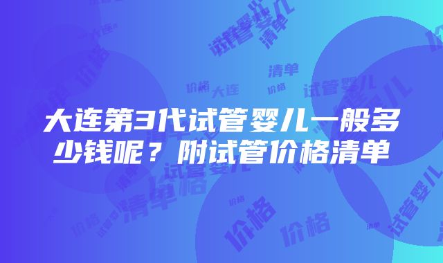 大连第3代试管婴儿一般多少钱呢？附试管价格清单