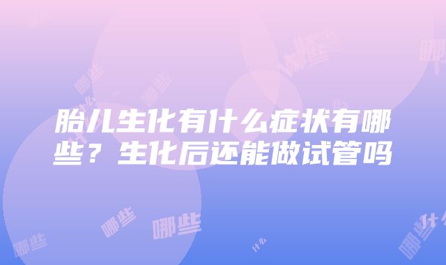 胎儿生化有什么症状有哪些？生化后还能做试管吗