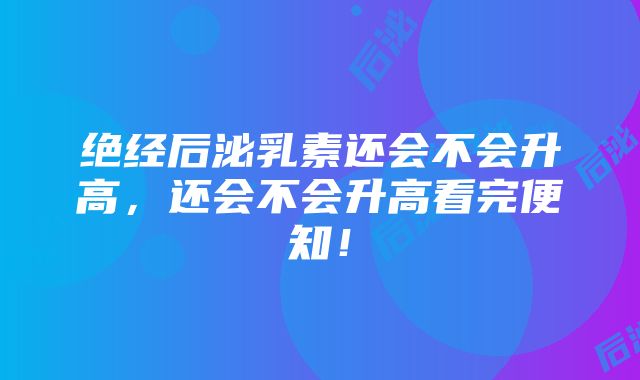 绝经后泌乳素还会不会升高，还会不会升高看完便知！