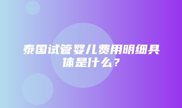 泰国试管婴儿费用明细具体是什么？