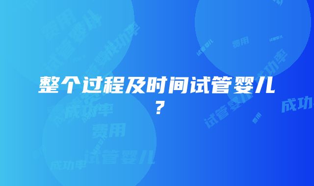 整个过程及时间试管婴儿？