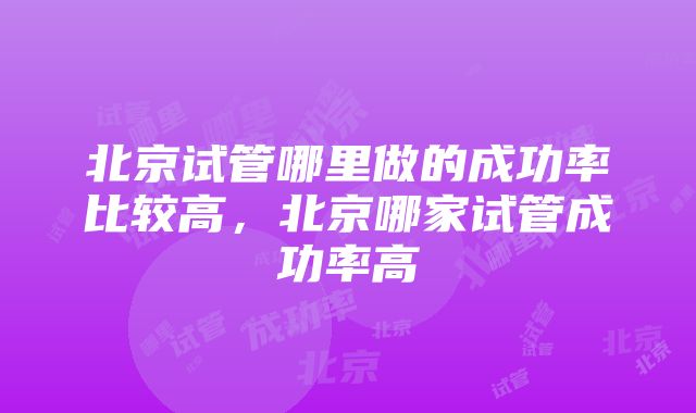 北京试管哪里做的成功率比较高，北京哪家试管成功率高