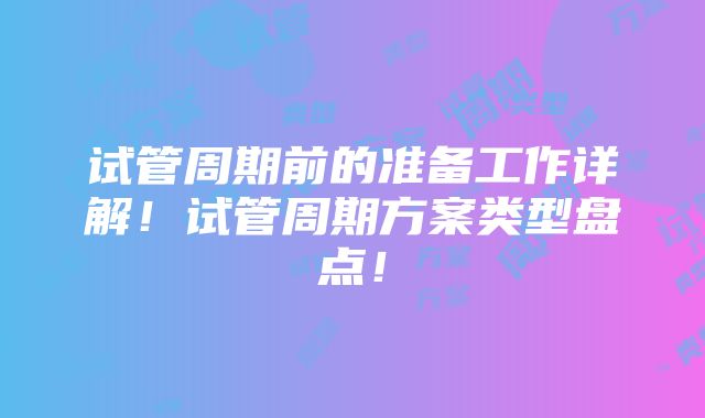 试管周期前的准备工作详解！试管周期方案类型盘点！