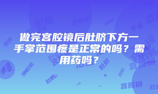 做完宫腔镜后肚脐下方一手掌范围疼是正常的吗？需用药吗？