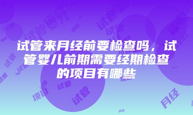 试管来月经前要检查吗，试管婴儿前期需要经期检查的项目有哪些