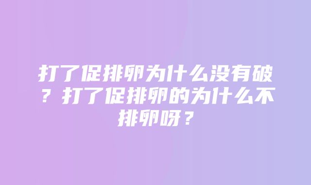 打了促排卵为什么没有破？打了促排卵的为什么不排卵呀？