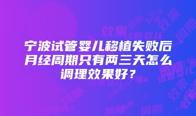 宁波试管婴儿移植失败后月经周期只有两三天怎么调理效果好？