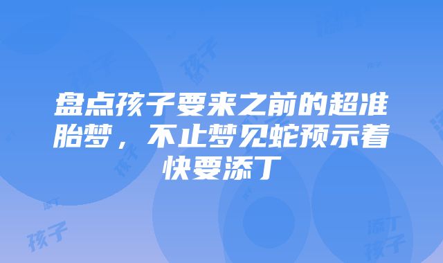 盘点孩子要来之前的超准胎梦，不止梦见蛇预示着快要添丁