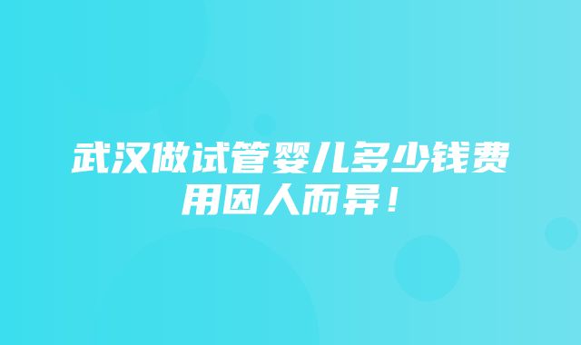 武汉做试管婴儿多少钱费用因人而异！