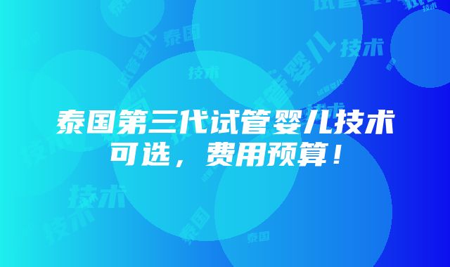 泰国第三代试管婴儿技术可选，费用预算！