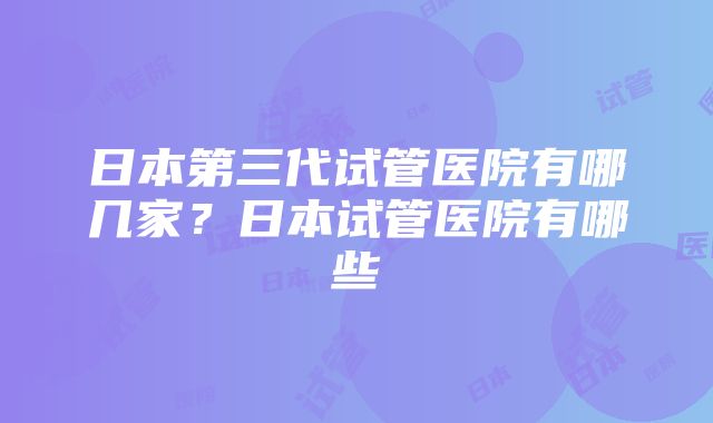 日本第三代试管医院有哪几家？日本试管医院有哪些