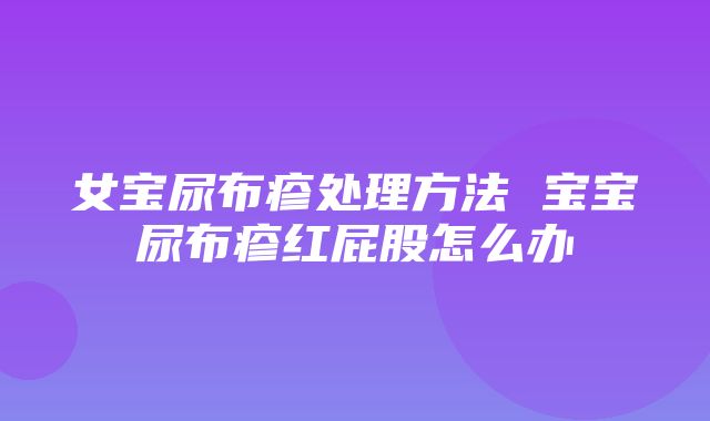 女宝尿布疹处理方法 宝宝尿布疹红屁股怎么办