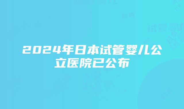 2024年日本试管婴儿公立医院已公布