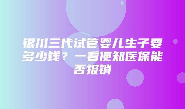 银川三代试管婴儿生子要多少钱？一看便知医保能否报销