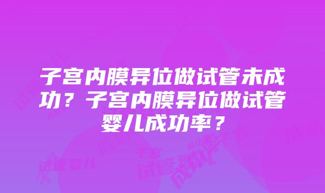 子宫内膜异位做试管未成功？子宫内膜异位做试管婴儿成功率？