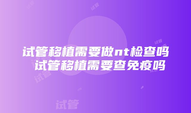 试管移植需要做nt检查吗 试管移植需要查免疫吗