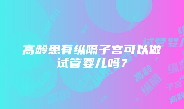 高龄患有纵隔子宫可以做试管婴儿吗？