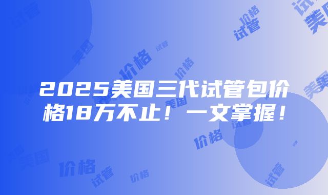 2025美国三代试管包价格18万不止！一文掌握！