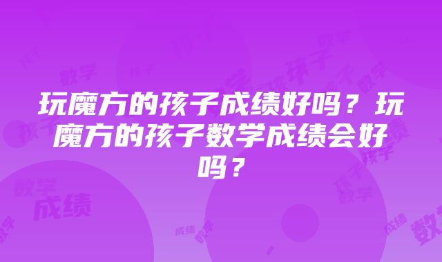 玩魔方的孩子成绩好吗？玩魔方的孩子数学成绩会好吗？