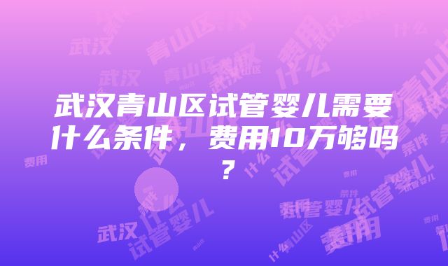 武汉青山区试管婴儿需要什么条件，费用10万够吗？