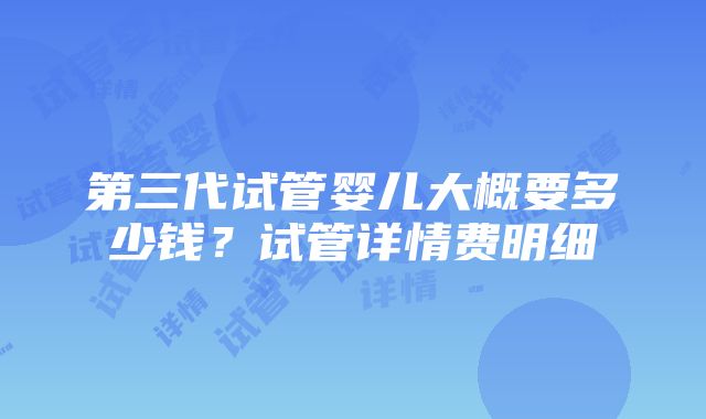 第三代试管婴儿大概要多少钱？试管详情费明细