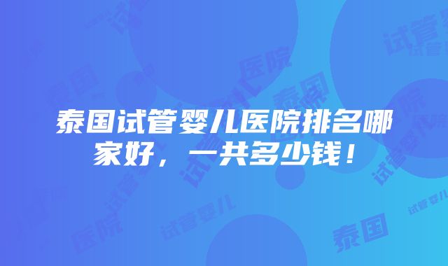 泰国试管婴儿医院排名哪家好，一共多少钱！