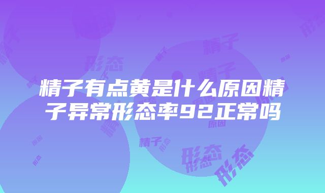 精子有点黄是什么原因精子异常形态率92正常吗